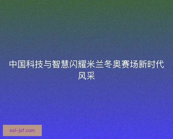 中国科技与智慧闪耀米兰冬奥赛场新时代风采