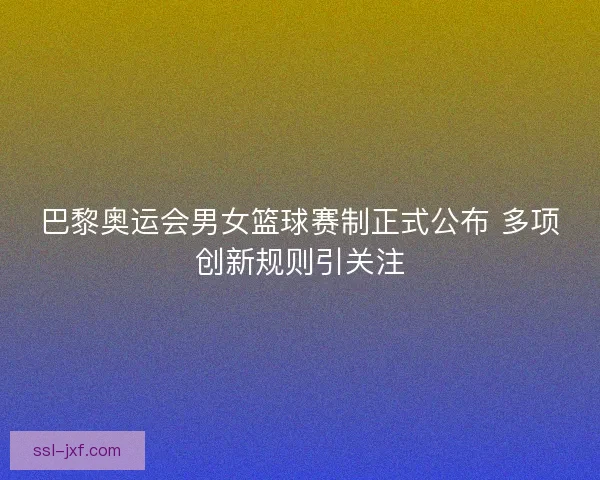 巴黎奥运会男女篮球赛制正式公布 多项创新规则引关注